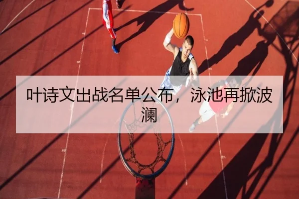 叶诗文出战名单公布，泳池再掀波澜