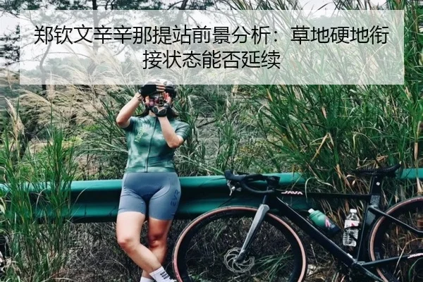 郑钦文辛辛那提站前景分析：草地硬地衔接状态能否延续
