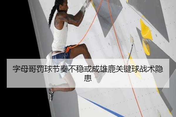 字母哥罚球节奏不稳或成雄鹿关键球战术隐患